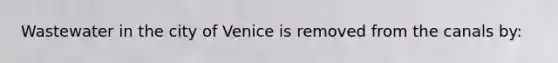 Wastewater in the city of Venice is removed from the canals by: