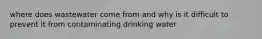 where does wastewater come from and why is it difficult to prevent it from contaminating drinking water