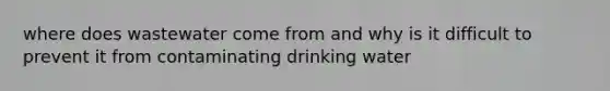 where does wastewater come from and why is it difficult to prevent it from contaminating drinking water