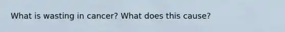 What is wasting in cancer? What does this cause?