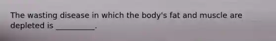 The wasting disease in which the body's fat and muscle are depleted is __________.