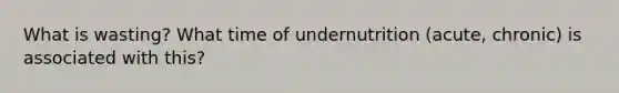 What is wasting? What time of undernutrition (acute, chronic) is associated with this?