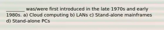 ________ was/were first introduced in the late 1970s and early 1980s. a) Cloud computing b) LANs c) Stand-alone mainframes d) Stand-alone PCs