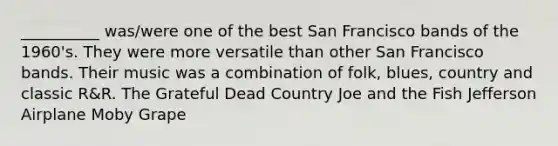 __________ was/were one of the best San Francisco bands of the 1960's. They were more versatile than other San Francisco bands. Their music was a combination of folk, blues, country and classic R&R. The Grateful Dead Country Joe and the Fish Jefferson Airplane Moby Grape