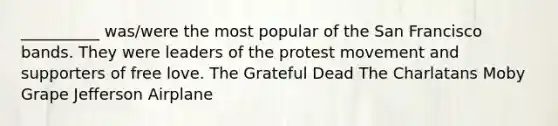 __________ was/were the most popular of the San Francisco bands. They were leaders of the protest movement and supporters of free love. The Grateful Dead The Charlatans Moby Grape Jefferson Airplane