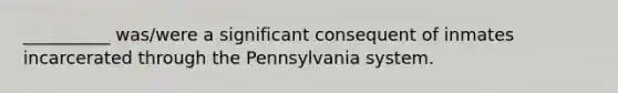 __________ was/were a significant consequent of inmates incarcerated through the Pennsylvania system.