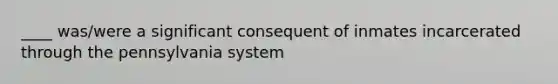 ____ was/were a significant consequent of inmates incarcerated through the pennsylvania system