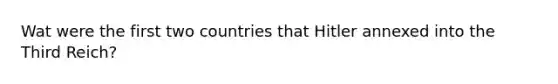 Wat were the first two countries that Hitler annexed into the Third Reich?