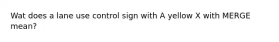 Wat does a lane use control sign with A yellow X with MERGE mean?
