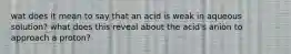 wat does it mean to say that an acid is weak in aqueous solution? what does this reveal about the acid's anion to approach a proton?