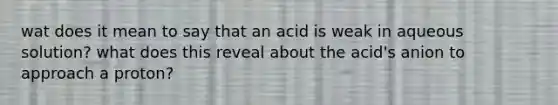 wat does it mean to say that an acid is weak in aqueous solution? what does this reveal about the acid's anion to approach a proton?