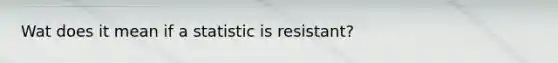 Wat does it mean if a statistic is resistant?