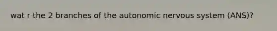 wat r the 2 branches of the autonomic nervous system (ANS)?