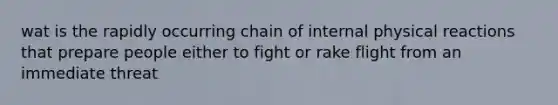 wat is the rapidly occurring chain of internal physical reactions that prepare people either to fight or rake flight from an immediate threat