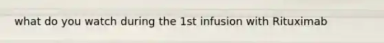 what do you watch during the 1st infusion with Rituximab