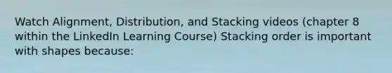 Watch Alignment, Distribution, and Stacking videos (chapter 8 within the LinkedIn Learning Course) Stacking order is important with shapes because: