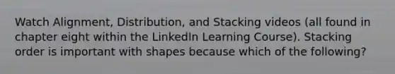 Watch Alignment, Distribution, and Stacking videos (all found in chapter eight within the LinkedIn Learning Course). Stacking order is important with shapes because which of the following?