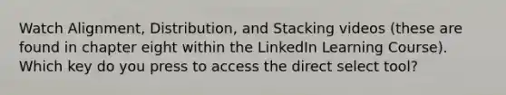 Watch Alignment, Distribution, and Stacking videos (these are found in chapter eight within the LinkedIn Learning Course). Which key do you press to access the direct select tool?