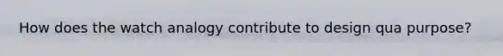 How does the watch analogy contribute to design qua purpose?
