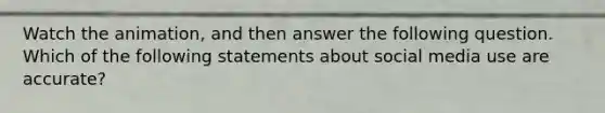 Watch the animation, and then answer the following question. Which of the following statements about social media use are accurate?