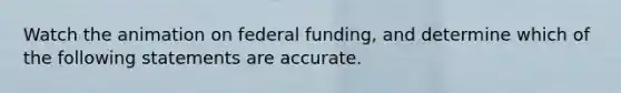 Watch the animation on federal funding, and determine which of the following statements are accurate.