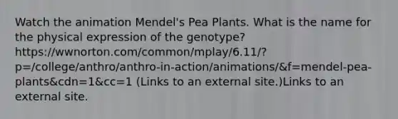 Watch the animation Mendel's Pea Plants. What is the name for the physical expression of the genotype? https://wwnorton.com/common/mplay/6.11/?p=/college/anthro/anthro-in-action/animations/&f=mendel-pea-plants&cdn=1&cc=1 (Links to an external site.)Links to an external site.