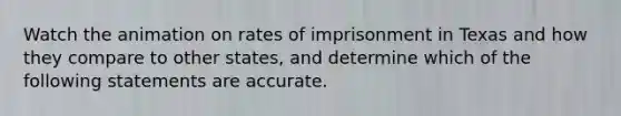 Watch the animation on rates of imprisonment in Texas and how they compare to other states, and determine which of the following statements are accurate.