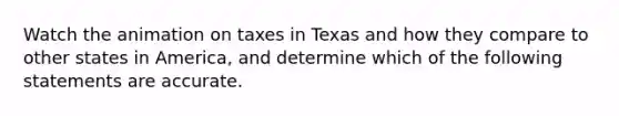 Watch the animation on taxes in Texas and how they compare to other states in America, and determine which of the following statements are accurate.