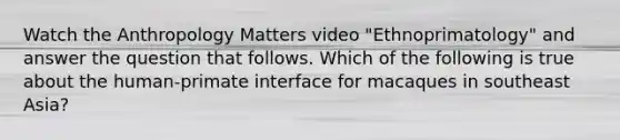 Watch the Anthropology Matters video "Ethnoprimatology" and answer the question that follows. Which of the following is true about the human-primate interface for macaques in southeast Asia?