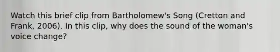 Watch this brief clip from Bartholomew's Song (Cretton and Frank, 2006). In this clip, why does the sound of the woman's voice change?