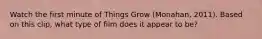 Watch the first minute of Things Grow (Monahan, 2011). Based on this clip, what type of film does it appear to be?