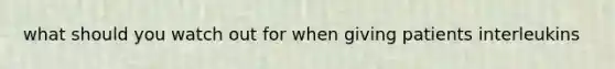 what should you watch out for when giving patients interleukins