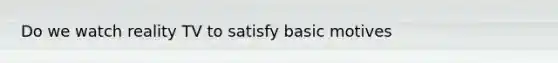 Do we watch reality TV to satisfy basic motives