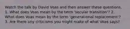Watch the talk by David Voas and then answer these questions. 1. What does Voas mean by the term 'secular transition'? 2. What does Voas mean by the term 'generational replacement'? 3. Are there any criticisms you might make of what Voas says?