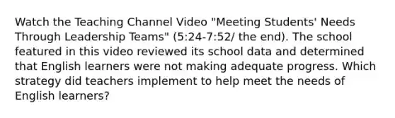 Watch the Teaching Channel Video "Meeting Students' Needs Through Leadership Teams" (5:24-7:52/ the end). The school featured in this video reviewed its school data and determined that English learners were not making adequate progress. Which strategy did teachers implement to help meet the needs of English learners?