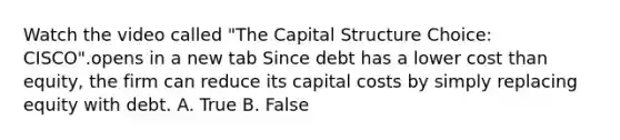 Watch the video called "The Capital Structure Choice: CISCO".opens in a new tab Since debt has a lower cost than​ equity, the firm can reduce its capital costs by simply replacing equity with debt. A. True B. False