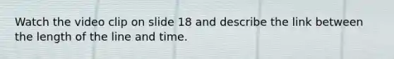 Watch the video clip on slide 18 and describe the link between the length of the line and time.