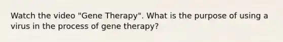 Watch the video "Gene Therapy". What is the purpose of using a virus in the process of gene therapy?