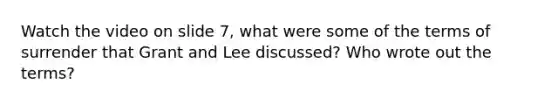 Watch the video on slide 7, what were some of the terms of surrender that Grant and Lee discussed? Who wrote out the terms?