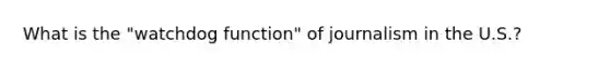 What is the "watchdog function" of journalism in the U.S.?