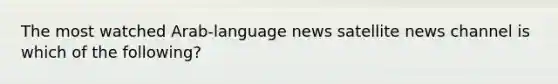 The most watched Arab-language news satellite news channel is which of the following?