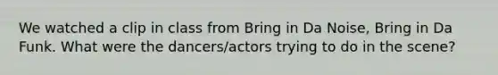 We watched a clip in class from Bring in Da Noise, Bring in Da Funk. What were the dancers/actors trying to do in the scene?