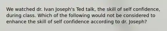 We watched dr. Ivan Joseph's Ted talk, the skill of self confidence, during class. Which of the following would not be considered to enhance the skill of self confidence according to dr. Joseph?