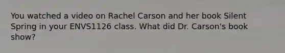 You watched a video on Rachel Carson and her book Silent Spring in your ENVS1126 class. What did Dr. Carson's book show?