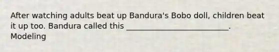 After watching adults beat up Bandura's Bobo doll, children beat it up too. Bandura called this __________________________. Modeling