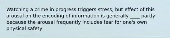 Watching a crime in progress triggers stress, but effect of this arousal on the encoding of information is generally ____ partly because the arousal frequently includes fear for one's own physical safety