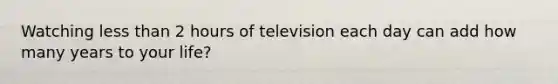 Watching <a href='https://www.questionai.com/knowledge/k7BtlYpAMX-less-than' class='anchor-knowledge'>less than</a> 2 hours of television each day can add how many years to your life?