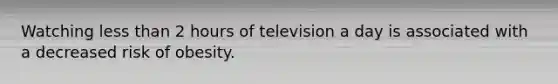 Watching less than 2 hours of television a day is associated with a decreased risk of obesity.