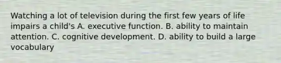 Watching a lot of television during the first few years of life impairs a child's A. executive function. B. ability to maintain attention. C. cognitive development. D. ability to build a large vocabulary