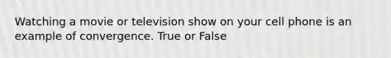 Watching a movie or television show on your cell phone is an example of convergence. True or False